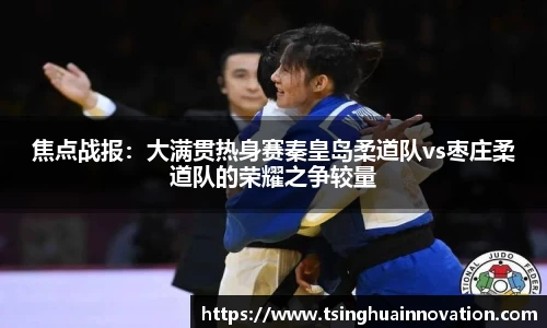 焦点战报：大满贯热身赛秦皇岛柔道队vs枣庄柔道队的荣耀之争较量